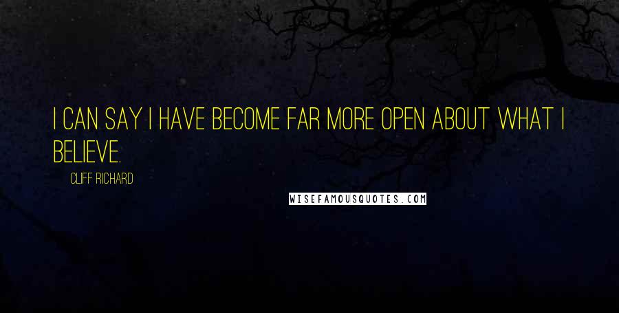 Cliff Richard Quotes: I can say I have become far more open about what I believe.