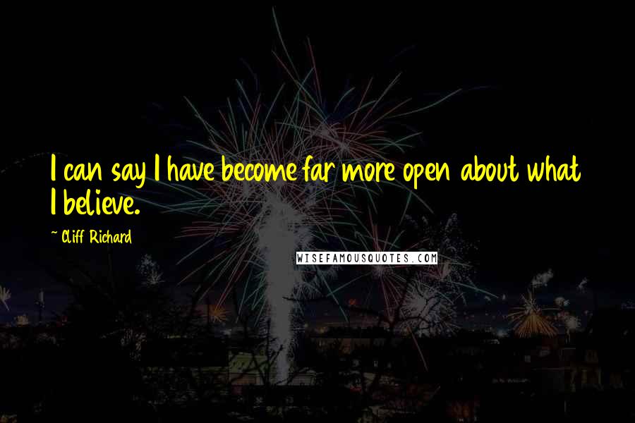 Cliff Richard Quotes: I can say I have become far more open about what I believe.