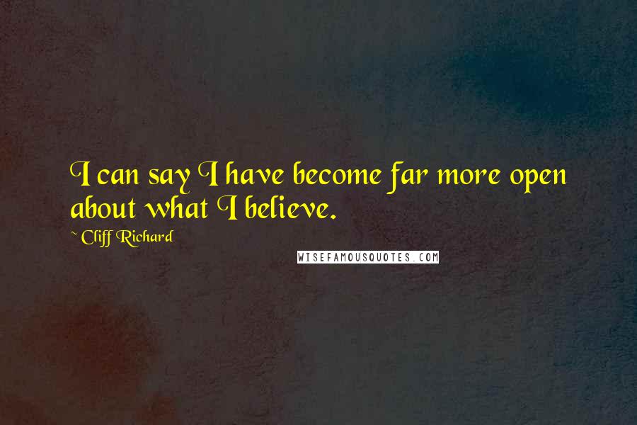 Cliff Richard Quotes: I can say I have become far more open about what I believe.