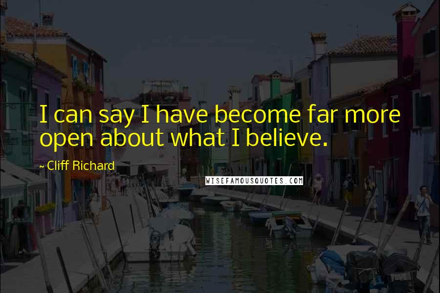 Cliff Richard Quotes: I can say I have become far more open about what I believe.