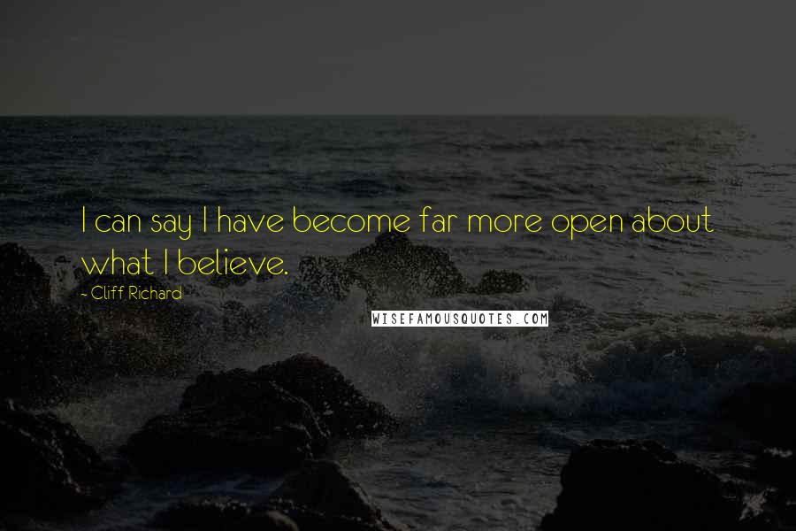 Cliff Richard Quotes: I can say I have become far more open about what I believe.