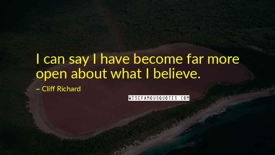 Cliff Richard Quotes: I can say I have become far more open about what I believe.