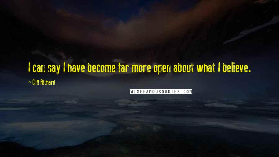 Cliff Richard Quotes: I can say I have become far more open about what I believe.