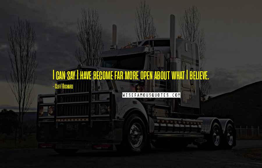 Cliff Richard Quotes: I can say I have become far more open about what I believe.