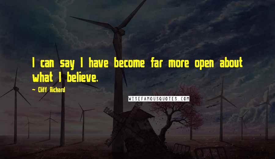 Cliff Richard Quotes: I can say I have become far more open about what I believe.