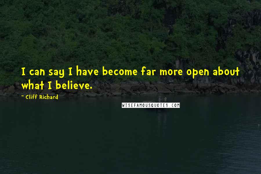 Cliff Richard Quotes: I can say I have become far more open about what I believe.