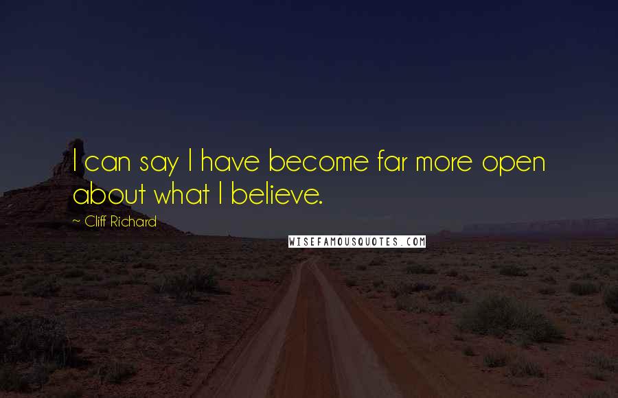 Cliff Richard Quotes: I can say I have become far more open about what I believe.