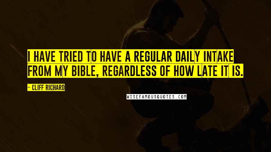 Cliff Richard Quotes: I have tried to have a regular daily intake from my Bible, regardless of how late it is.