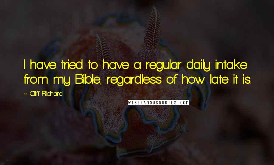 Cliff Richard Quotes: I have tried to have a regular daily intake from my Bible, regardless of how late it is.