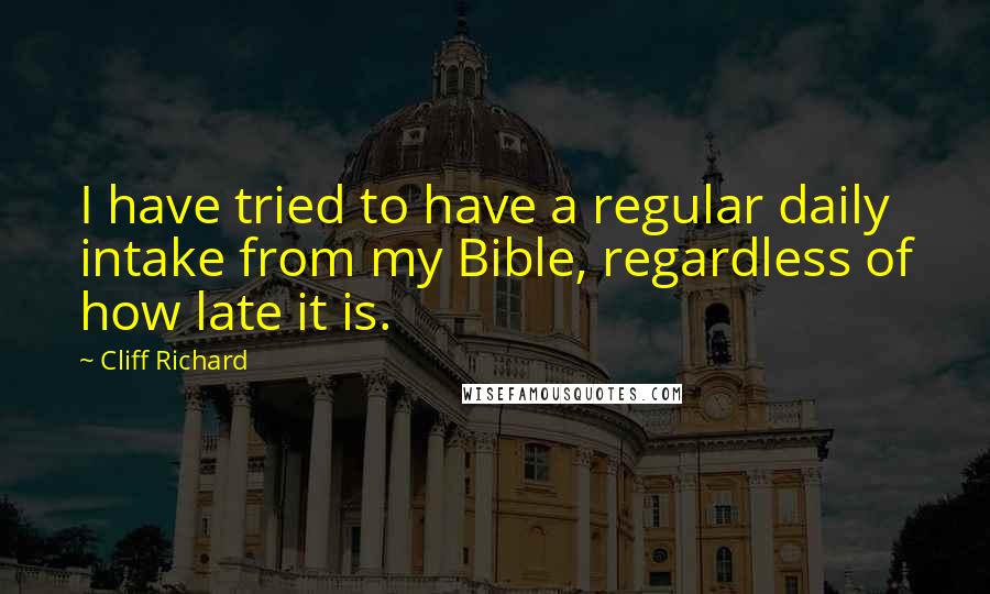 Cliff Richard Quotes: I have tried to have a regular daily intake from my Bible, regardless of how late it is.