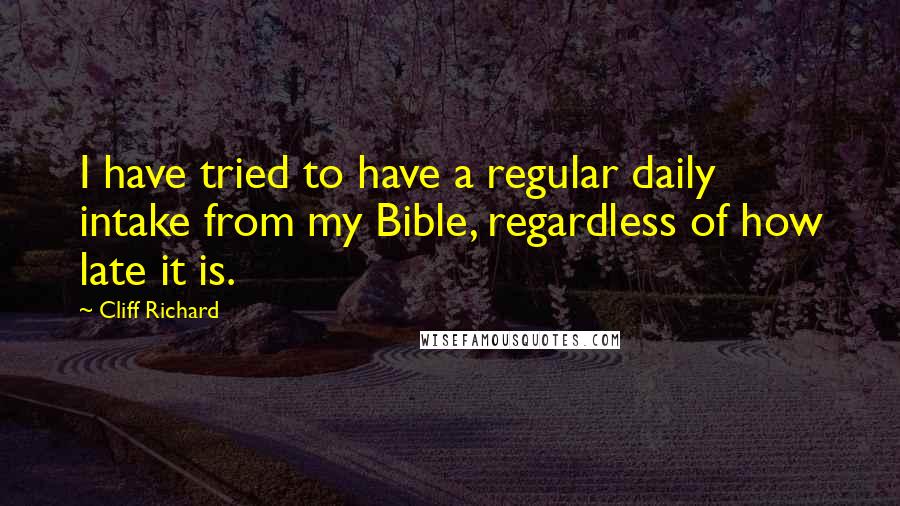 Cliff Richard Quotes: I have tried to have a regular daily intake from my Bible, regardless of how late it is.