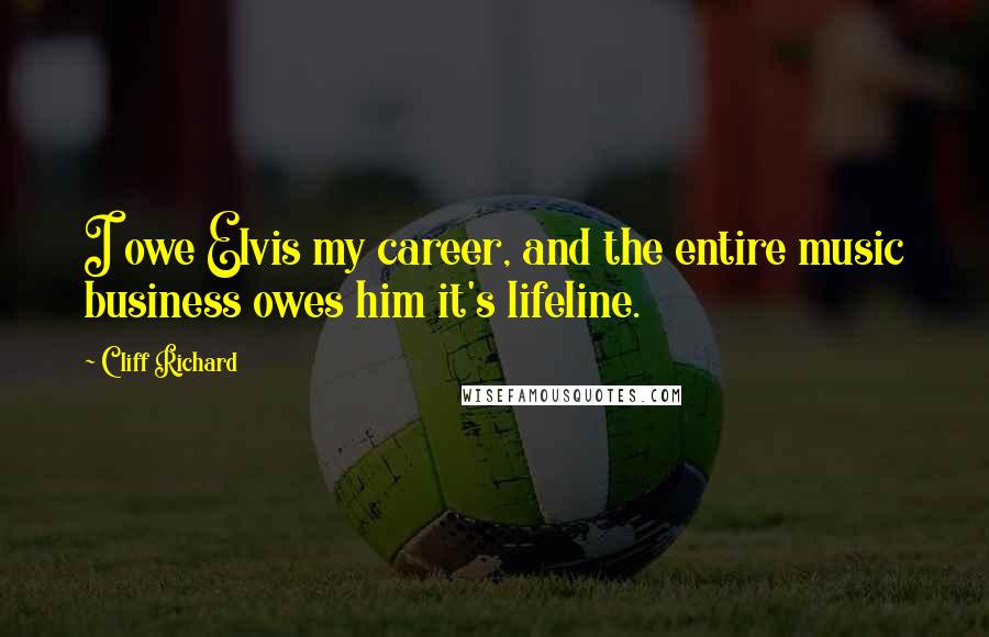 Cliff Richard Quotes: I owe Elvis my career, and the entire music business owes him it's lifeline.