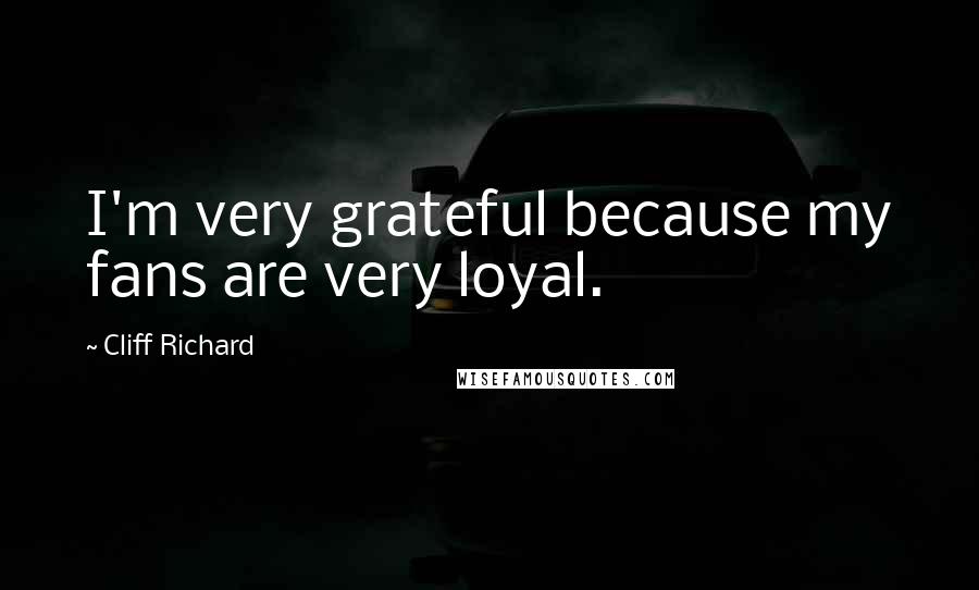 Cliff Richard Quotes: I'm very grateful because my fans are very loyal.
