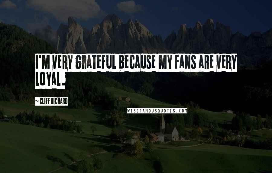 Cliff Richard Quotes: I'm very grateful because my fans are very loyal.