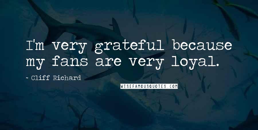 Cliff Richard Quotes: I'm very grateful because my fans are very loyal.