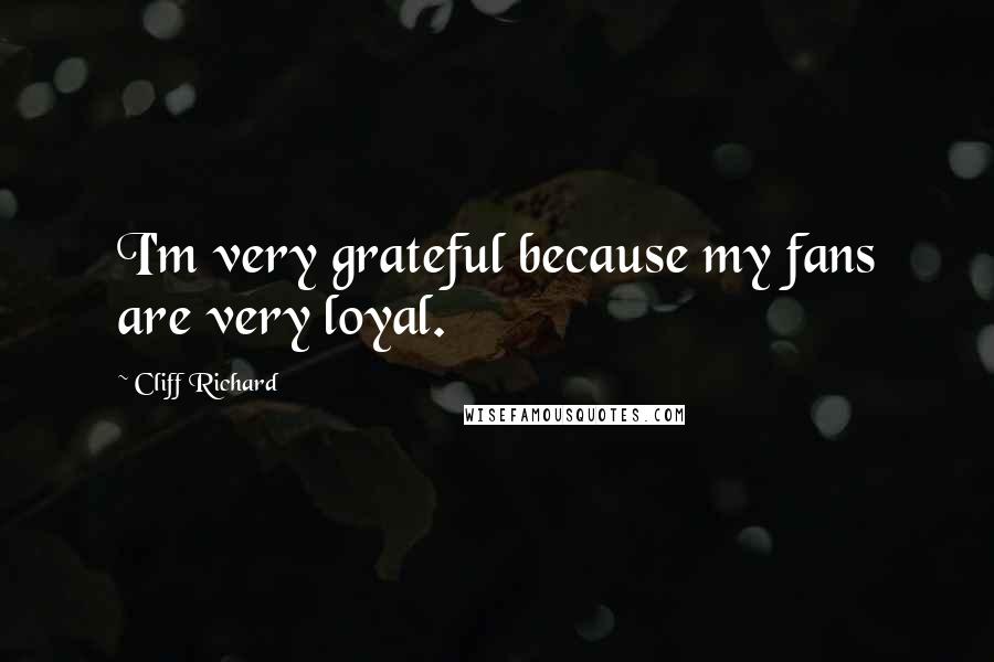 Cliff Richard Quotes: I'm very grateful because my fans are very loyal.