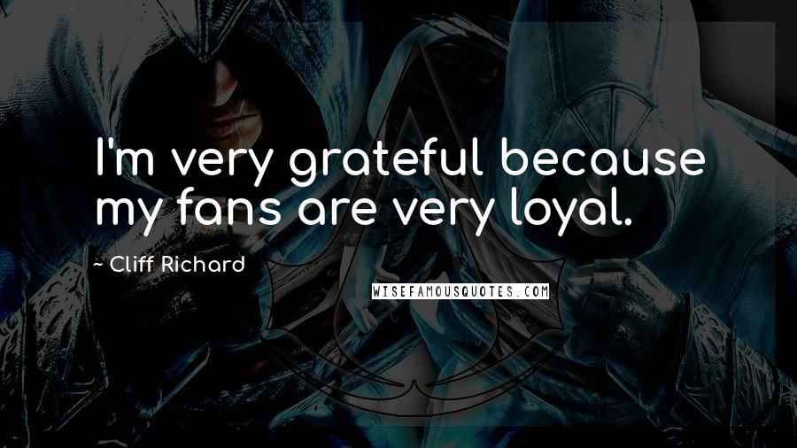 Cliff Richard Quotes: I'm very grateful because my fans are very loyal.