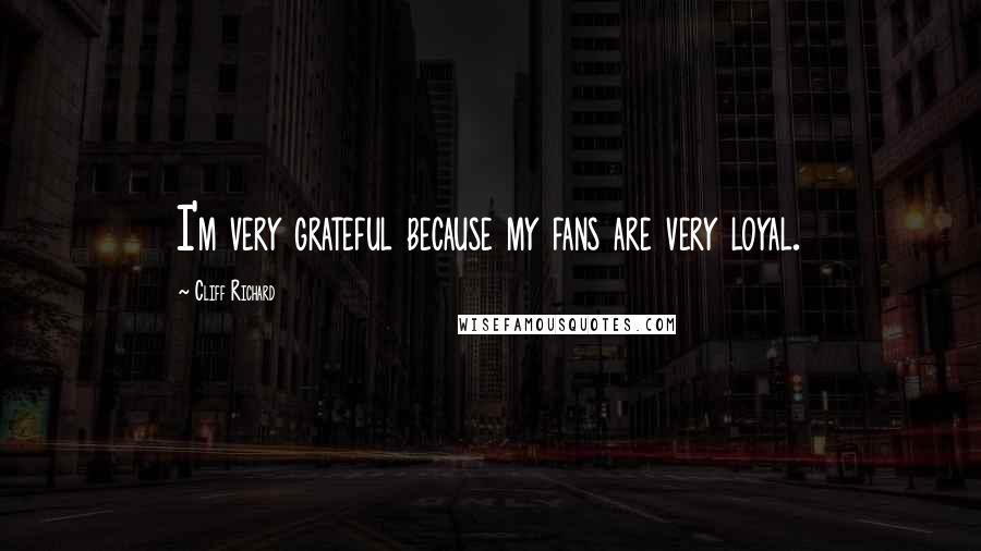 Cliff Richard Quotes: I'm very grateful because my fans are very loyal.