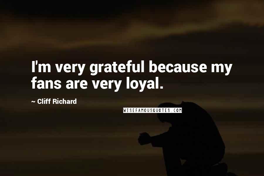 Cliff Richard Quotes: I'm very grateful because my fans are very loyal.
