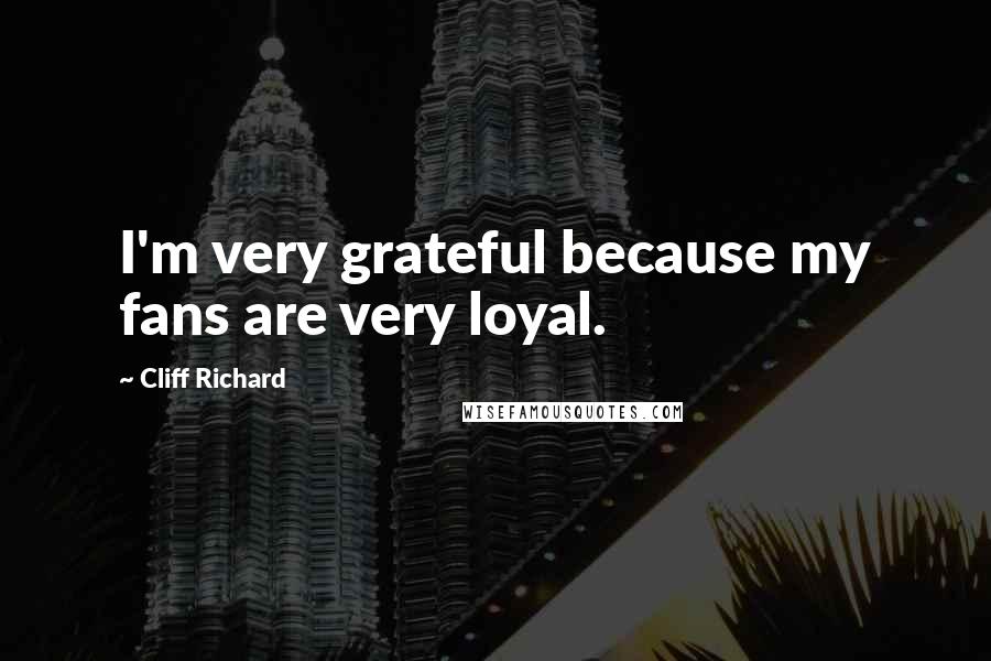Cliff Richard Quotes: I'm very grateful because my fans are very loyal.