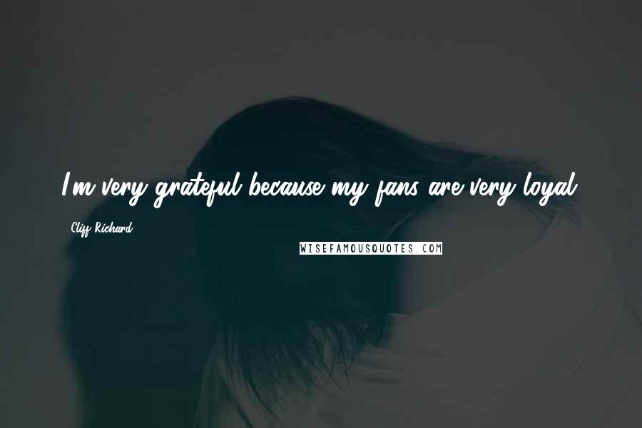 Cliff Richard Quotes: I'm very grateful because my fans are very loyal.