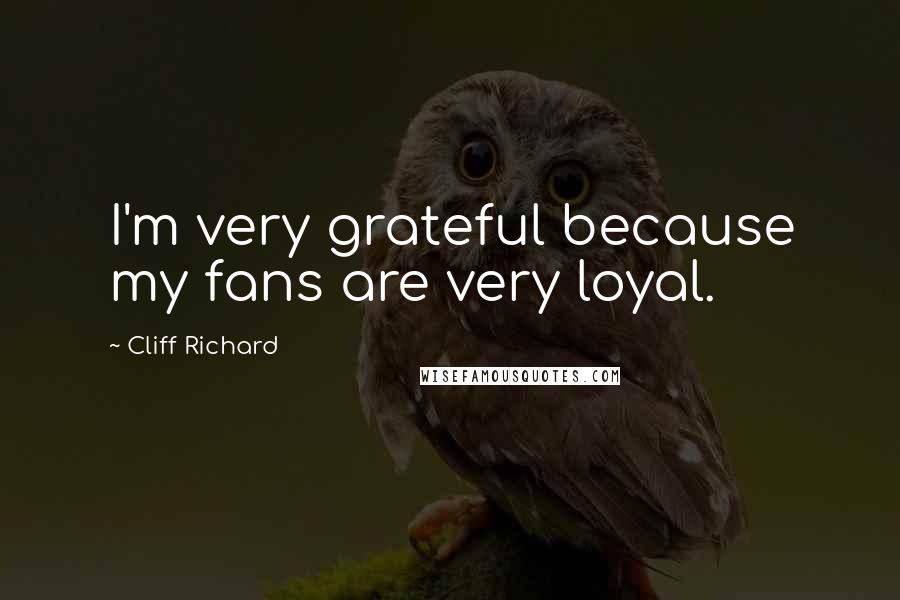 Cliff Richard Quotes: I'm very grateful because my fans are very loyal.