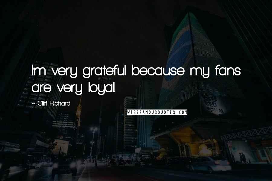 Cliff Richard Quotes: I'm very grateful because my fans are very loyal.