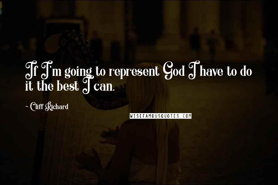 Cliff Richard Quotes: If I'm going to represent God I have to do it the best I can.