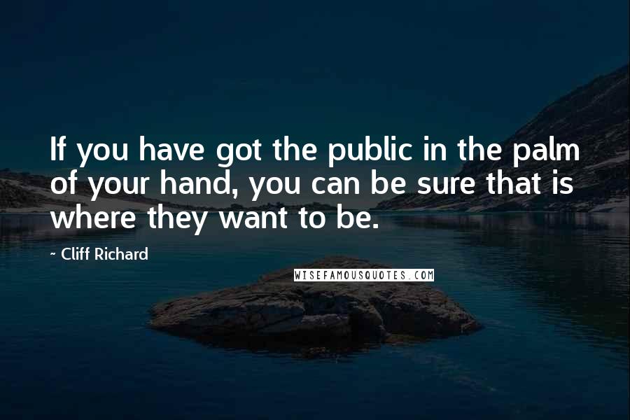 Cliff Richard Quotes: If you have got the public in the palm of your hand, you can be sure that is where they want to be.