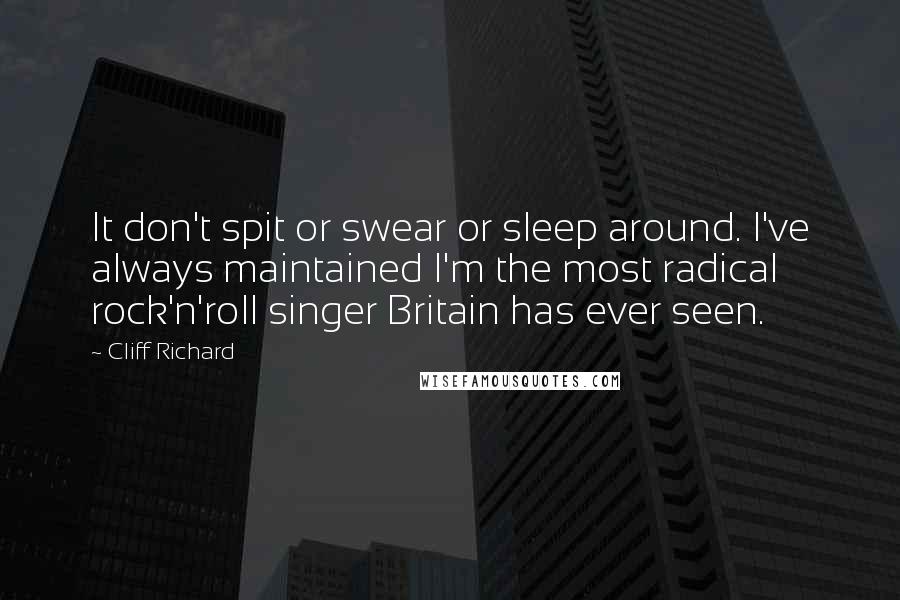 Cliff Richard Quotes: It don't spit or swear or sleep around. I've always maintained I'm the most radical rock'n'roll singer Britain has ever seen.