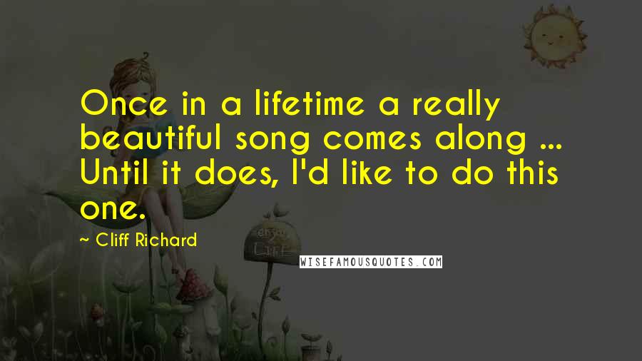Cliff Richard Quotes: Once in a lifetime a really beautiful song comes along ... Until it does, I'd like to do this one.