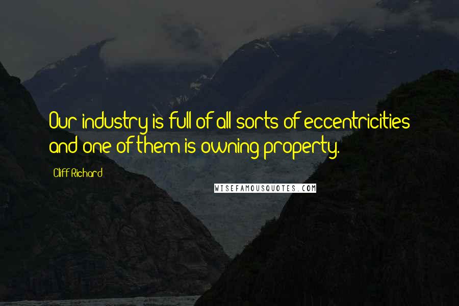 Cliff Richard Quotes: Our industry is full of all sorts of eccentricities and one of them is owning property.
