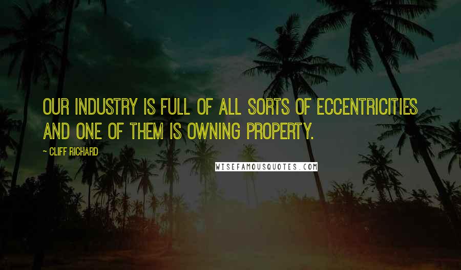 Cliff Richard Quotes: Our industry is full of all sorts of eccentricities and one of them is owning property.