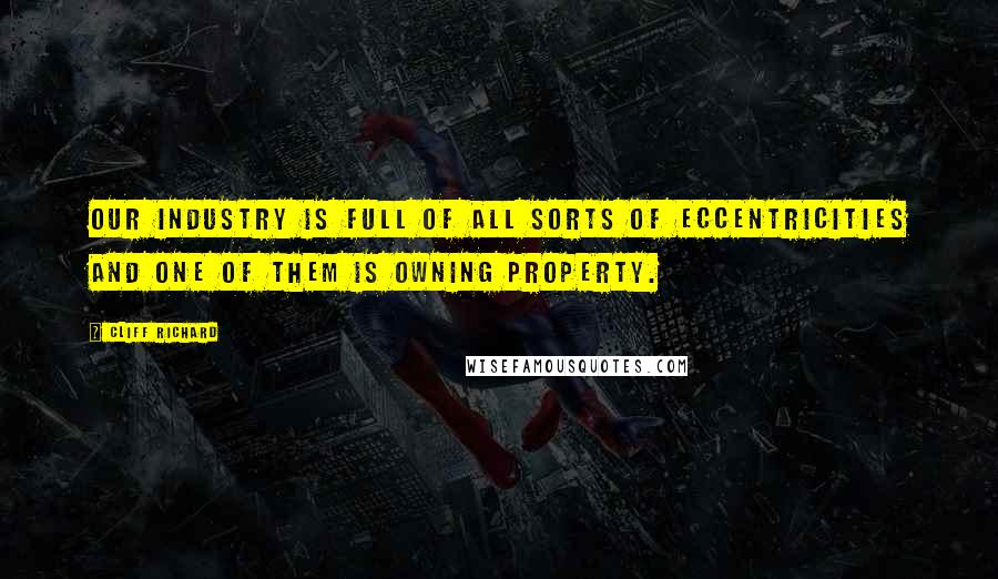 Cliff Richard Quotes: Our industry is full of all sorts of eccentricities and one of them is owning property.