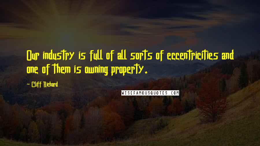 Cliff Richard Quotes: Our industry is full of all sorts of eccentricities and one of them is owning property.