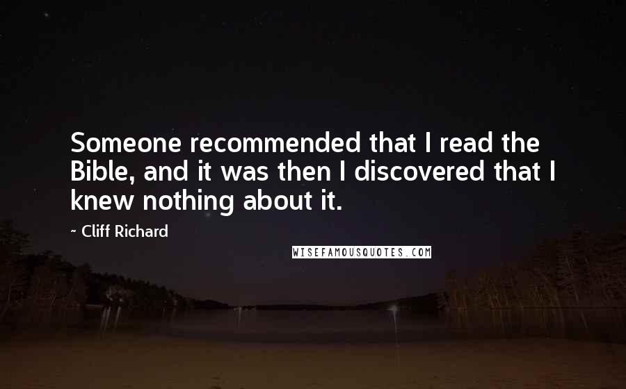 Cliff Richard Quotes: Someone recommended that I read the Bible, and it was then I discovered that I knew nothing about it.