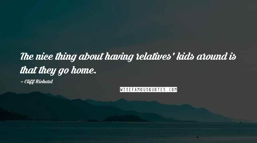 Cliff Richard Quotes: The nice thing about having relatives' kids around is that they go home.