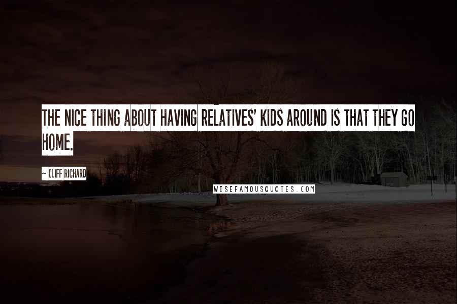 Cliff Richard Quotes: The nice thing about having relatives' kids around is that they go home.