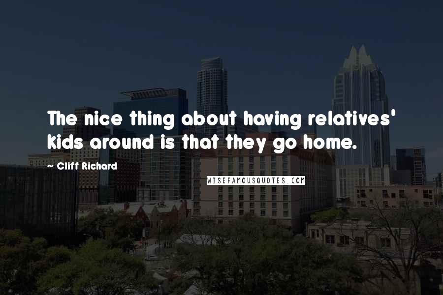 Cliff Richard Quotes: The nice thing about having relatives' kids around is that they go home.