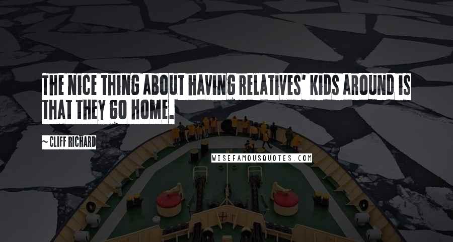 Cliff Richard Quotes: The nice thing about having relatives' kids around is that they go home.