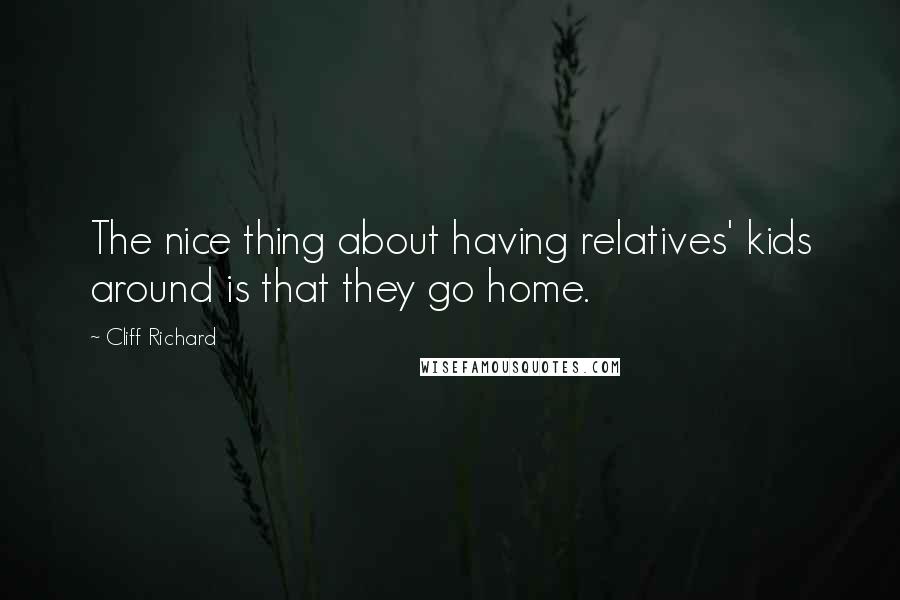 Cliff Richard Quotes: The nice thing about having relatives' kids around is that they go home.