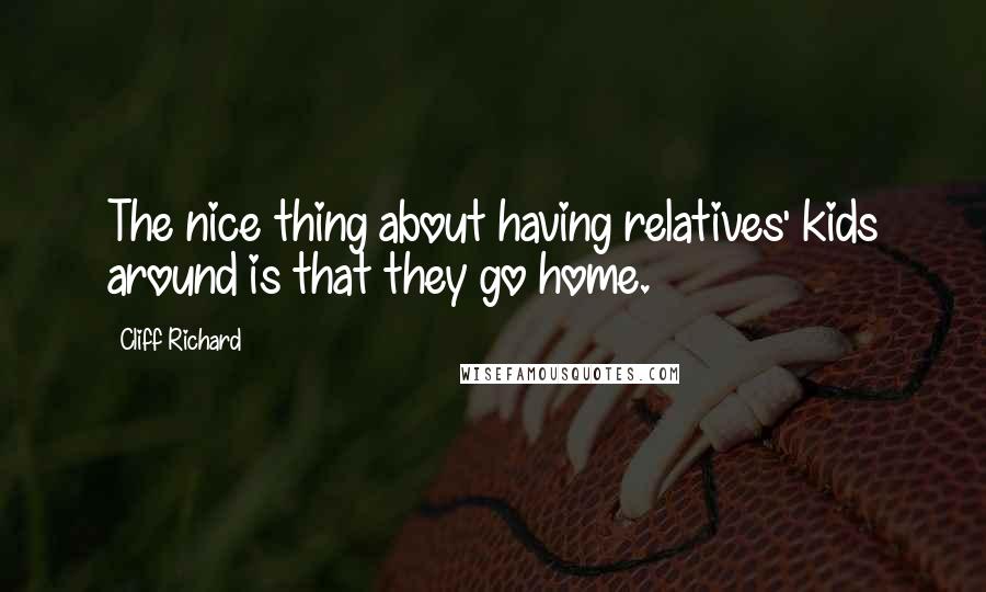 Cliff Richard Quotes: The nice thing about having relatives' kids around is that they go home.