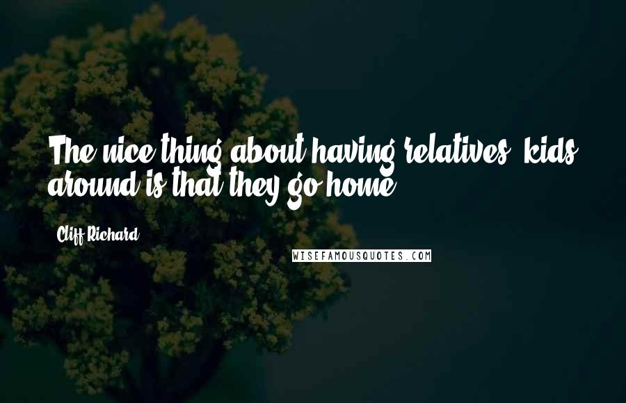 Cliff Richard Quotes: The nice thing about having relatives' kids around is that they go home.