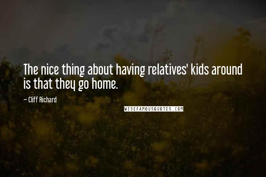Cliff Richard Quotes: The nice thing about having relatives' kids around is that they go home.
