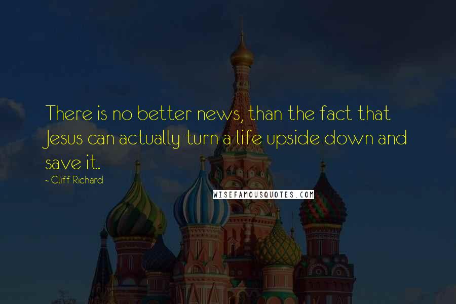 Cliff Richard Quotes: There is no better news, than the fact that Jesus can actually turn a life upside down and save it.