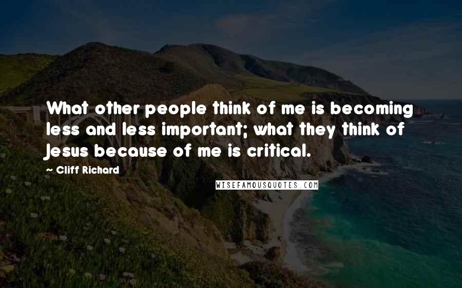 Cliff Richard Quotes: What other people think of me is becoming less and less important; what they think of Jesus because of me is critical.