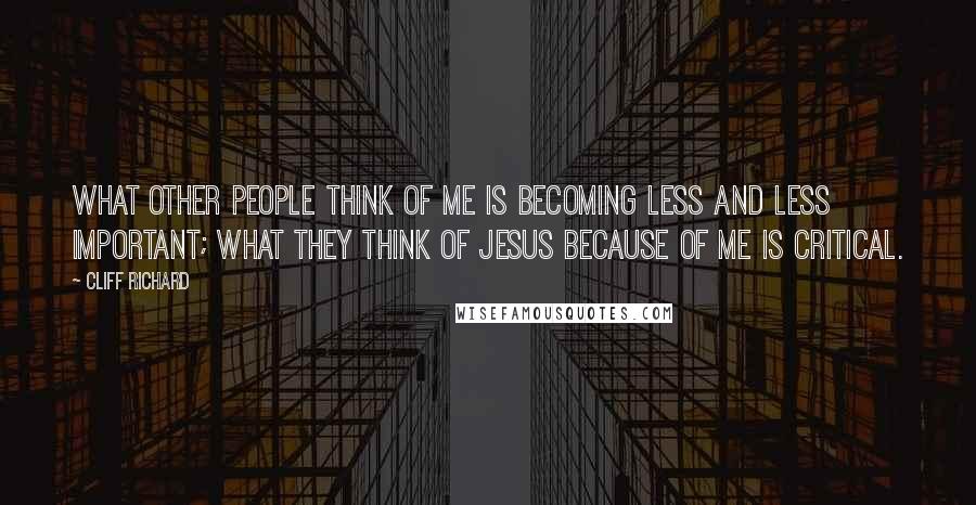 Cliff Richard Quotes: What other people think of me is becoming less and less important; what they think of Jesus because of me is critical.