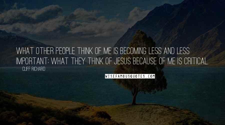 Cliff Richard Quotes: What other people think of me is becoming less and less important; what they think of Jesus because of me is critical.