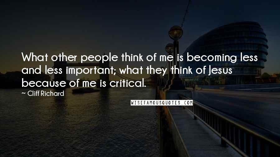 Cliff Richard Quotes: What other people think of me is becoming less and less important; what they think of Jesus because of me is critical.