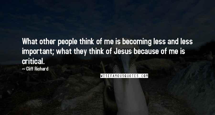 Cliff Richard Quotes: What other people think of me is becoming less and less important; what they think of Jesus because of me is critical.